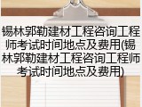 锡林郭勒建材工程咨询工程师考试时间地点及费用(锡林郭勒建材工程咨询工程师考试时间地点及费用)