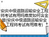 安庆中级道路运输安全工程师考试有用吗难度如何含金量(安庆中级道路运输安全工程师考试有用难考)