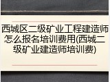 西城区二级矿业工程建造师怎么报名培训费用(西城二级矿业建造师培训费)