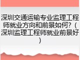 深圳交通运输专业监理工程师就业方向和前景如何？(深圳监理工程师就业前景好)