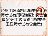 台州中级道路运输安全工程师考试有用吗难度如何含金量(台州中级道路运输安全工程师考试有含金量)
