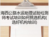 海西公路水运助理试验检测师考试培训如何挑选机构(选好机构培训)