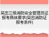 吴忠三级消防安全管理员证报考具体要求(吴忠消防证报考条件)