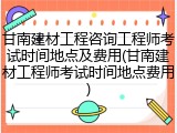 甘南建材工程咨询工程师考试时间地点及费用(甘南建材工程师考试时间地点费用)