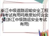浙江中级道路运输安全工程师考试有用吗难度如何含金量(浙江中级路运安全考试有用)