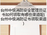 台州中级消防安全管理员证书如何领取有哪些渠道呢(台州中级消防证书领取渠道)