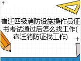 宿迁四级消防设施操作员证书考试通过后怎么找工作(宿迁消防证找工作)