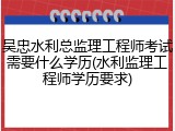 吴忠水利总监理工程师考试需要什么学历(水利监理工程师学历要求)