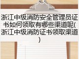 浙江中级消防安全管理员证书如何领取有哪些渠道呢(浙江中级消防证书领取渠道)