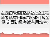 定西初级道路运输安全工程师考试有用吗难度如何含金量(定西初级考试有用难考)