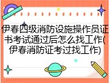 伊春四级消防设施操作员证书考试通过后怎么找工作(伊春消防证考过找工作)