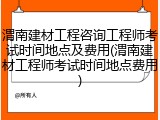 渭南建材工程咨询工程师考试时间地点及费用(渭南建材工程师考试时间地点费用)