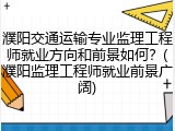 濮阳交通运输专业监理工程师就业方向和前景如何？(濮阳监理工程师就业前景广阔)