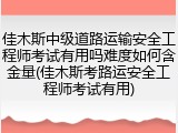 佳木斯中级道路运输安全工程师考试有用吗难度如何含金量(佳木斯考路运安全工程师考试有用)