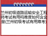 兰州初级道路运输安全工程师考试有用吗难度如何含金量(兰州初级考试有用难考)