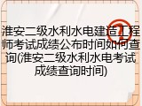 淮安二级水利水电建造工程师考试成绩公布时间如何查询(淮安二级水利水电考试成绩查询时间)