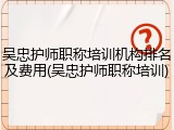 吴忠护师职称培训机构排名及费用(吴忠护师职称培训)