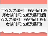 西双版纳建材工程咨询工程师考试时间地点及费用(西双版纳建材工程咨询工程师考试时间地点及费用)