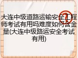大连中级道路运输安全工程师考试有用吗难度如何含金量(大连中级路运安全考试有用)