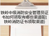 铁岭中级消防安全管理员证书如何领取有哪些渠道呢(铁岭消防证书领取渠道)