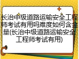 长治中级道路运输安全工程师考试有用吗难度如何含金量(长治中级道路运输安全工程师考试有用)