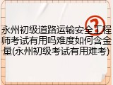 永州初级道路运输安全工程师考试有用吗难度如何含金量(永州初级考试有用难考)