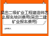 吴忠二级矿业工程建造师怎么报名培训费用(吴忠二建矿业报名费用)