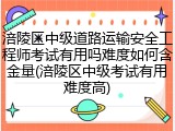 涪陵区中级道路运输安全工程师考试有用吗难度如何含金量(涪陵区中级考试有用难度高)