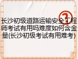 长沙初级道路运输安全工程师考试有用吗难度如何含金量(长沙初级考试有用难考)