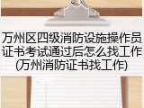 万州区四级消防设施操作员证书考试通过后怎么找工作(万州消防证书找工作)