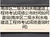 南岸区二级水利水电建造工程师考试成绩公布时间如何查询(南岸区二级水利水电建造工程师考试成绩查询时间)