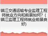 镇江交通运输专业监理工程师就业方向和前景如何？(镇江监理工程师就业前景良好)