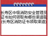 长寿区中级消防安全管理员证书如何领取有哪些渠道呢(长寿区消防证书领取渠道)