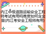 内江中级道路运输安全工程师考试有用吗难度如何含金量(内江考安全工程师有用)
