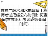 宜宾二级水利水电建造工程师考试成绩公布时间如何查询(宜宾水利考试成绩查询时间)
