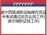 遂宁四级消防设施操作员证书考试通过后怎么找工作(遂宁消防证找工作)