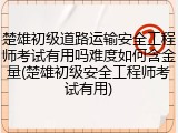 楚雄初级道路运输安全工程师考试有用吗难度如何含金量(楚雄初级安全工程师考试有用)
