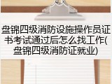 盘锦四级消防设施操作员证书考试通过后怎么找工作(盘锦四级消防证就业)