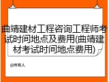 曲靖建材工程咨询工程师考试时间地点及费用(曲靖建材考试时间地点费用)