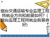 烟台交通运输专业监理工程师就业方向和前景如何？(烟台监理工程师就业前景良好)