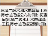 运城二级水利水电建造工程师考试成绩公布时间如何查询(运城二级水利水电建造工程师考试成绩查询时间)