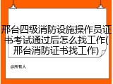 邢台四级消防设施操作员证书考试通过后怎么找工作(邢台消防证书找工作)