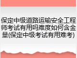 保定中级道路运输安全工程师考试有用吗难度如何含金量(保定中级考试有用难考)