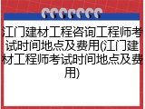 江门建材工程咨询工程师考试时间地点及费用(江门建材工程师考试时间地点及费用)