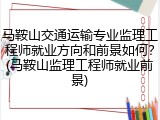 马鞍山交通运输专业监理工程师就业方向和前景如何？(马鞍山监理工程师就业前景)