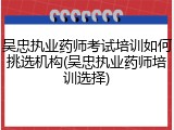吴忠执业药师考试培训如何挑选机构(吴忠执业药师培训选择)