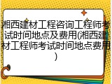 湘西建材工程咨询工程师考试时间地点及费用(湘西建材工程师考试时间地点费用)
