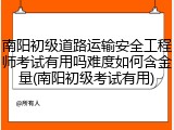南阳初级道路运输安全工程师考试有用吗难度如何含金量(南阳初级考试有用)