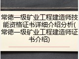 常德一级矿业工程建造师技能资格证书详细介绍分析(常德一级矿业工程建造师证书介绍)