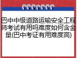 巴中中级道路运输安全工程师考试有用吗难度如何含金量(巴中考证有用难度高)